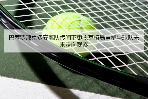 巴塞罗那京多安离队传闻下更衣室格局重塑与球队未来走向观察