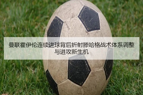 曼联霍伊伦连续进球背后折射滕哈格战术体系调整与进攻新生机