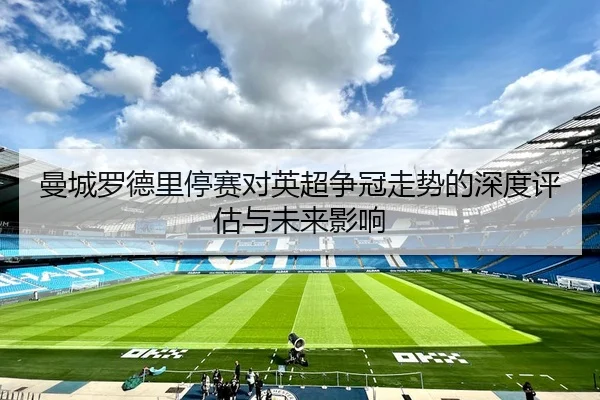曼城罗德里停赛对英超争冠走势的深度评估与未来影响