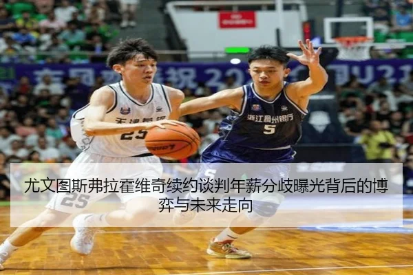 尤文图斯弗拉霍维奇续约谈判年薪分歧曝光背后的博弈与未来走向