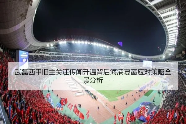武磊西甲旧主关注传闻升温背后海港夏窗应对策略全景分析