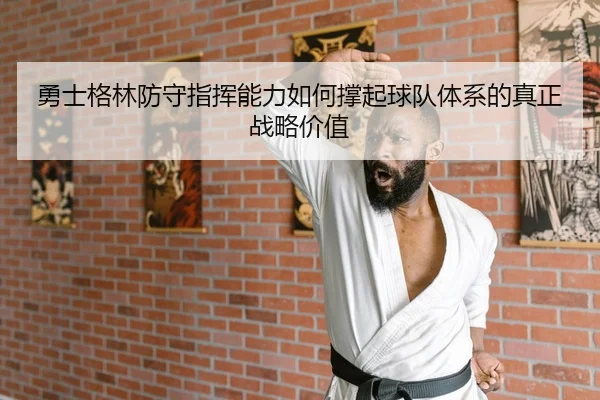 勇士格林防守指挥能力如何撑起球队体系的真正战略价值
