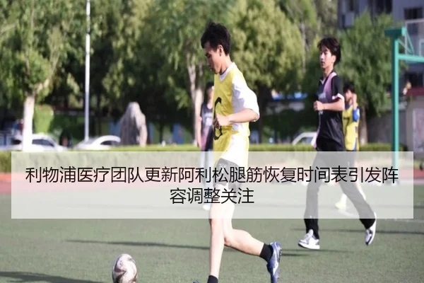 利物浦医疗团队更新阿利松腿筋恢复时间表引发阵容调整关注